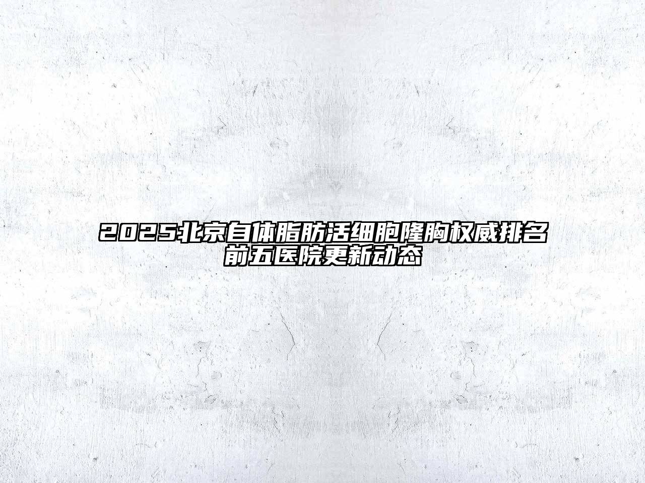 2025北京自体脂肪活细胞隆胸权威排名前五医院更新动态