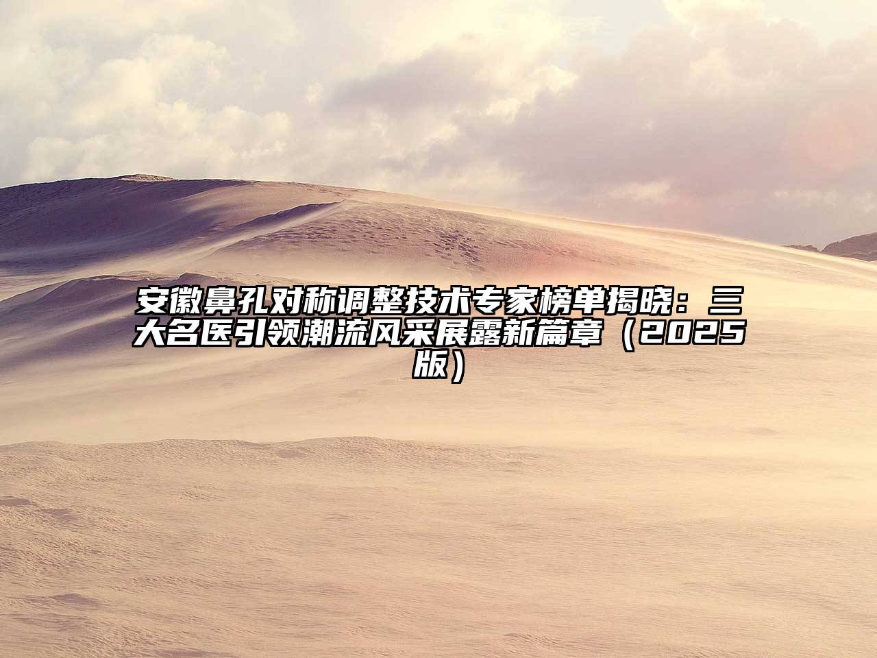 安徽鼻孔对称调整技术专家榜单揭晓：三大名医引领潮流风采展露新篇章（2025版）