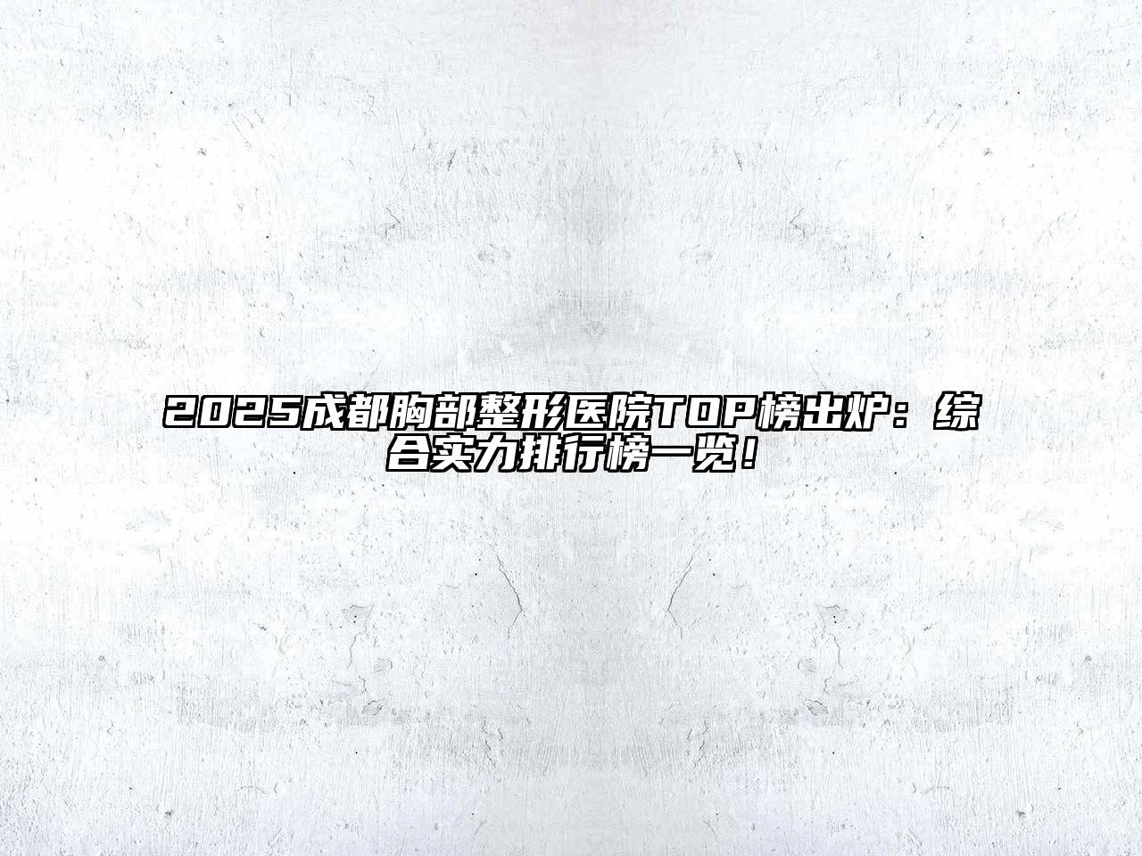 2025成都胸部整形医院TOP榜出炉：综合实力排行榜一览！