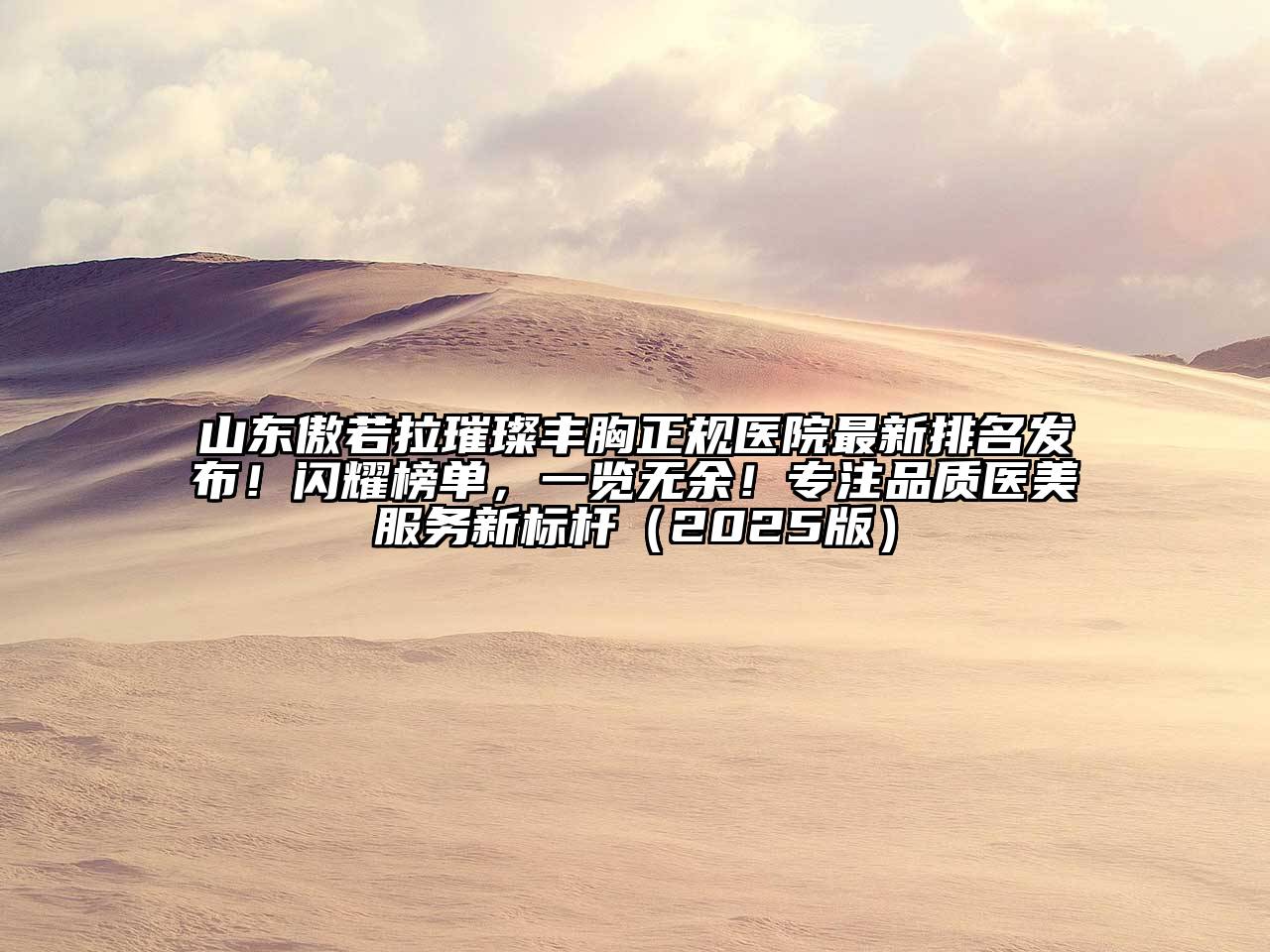 山东傲若拉璀璨丰胸正规医院最新排名发布！闪耀榜单，一览无余！专注品质医美服务新标杆（2025版）