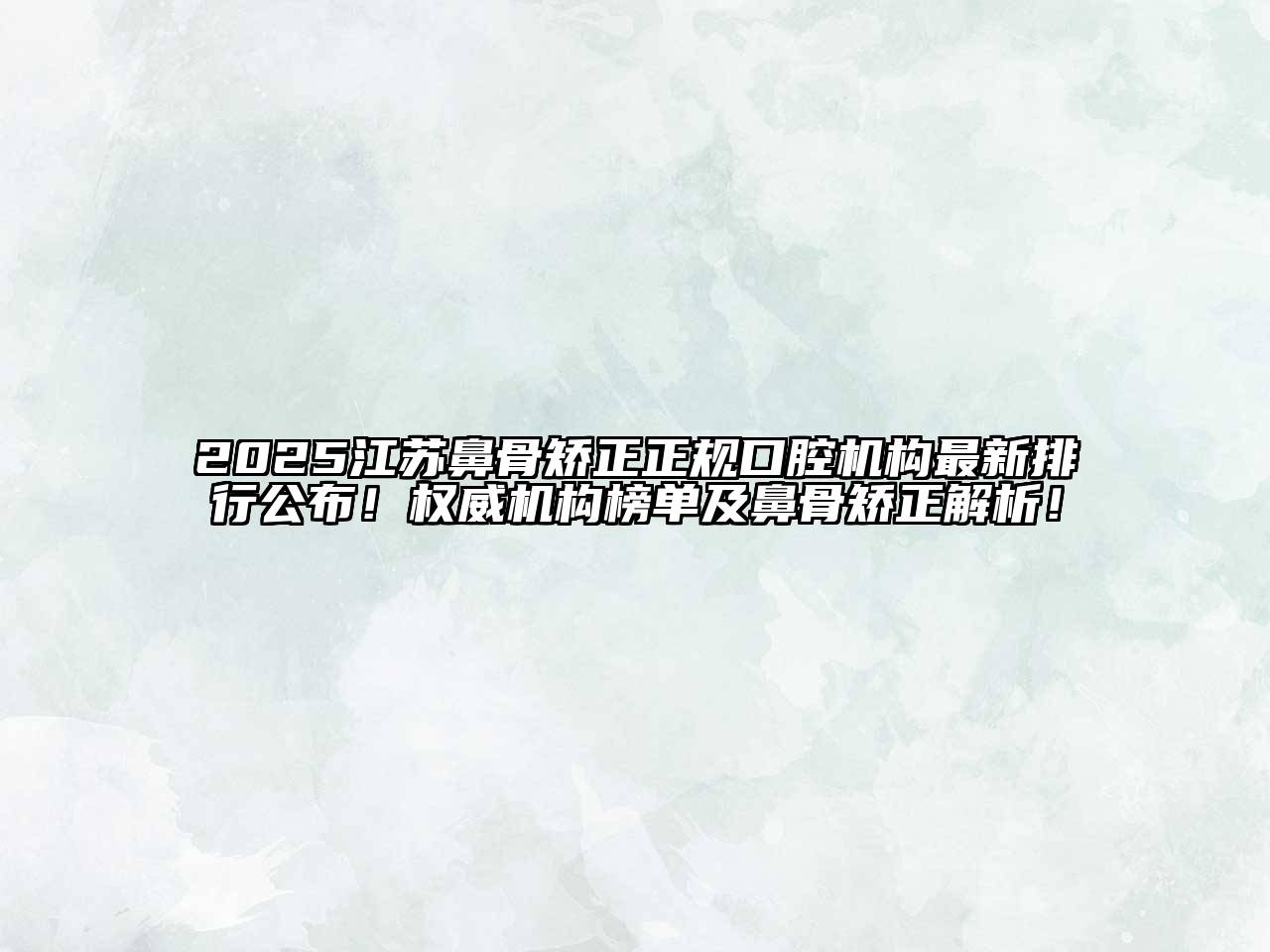 2025江苏鼻骨矫正正规口腔机构最新排行公布！权威机构榜单及鼻骨矫正解析！