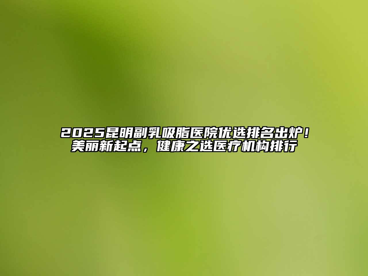 2025昆明副乳吸脂医院优选排名出炉！美丽新起点，健康之选医疗机构排行