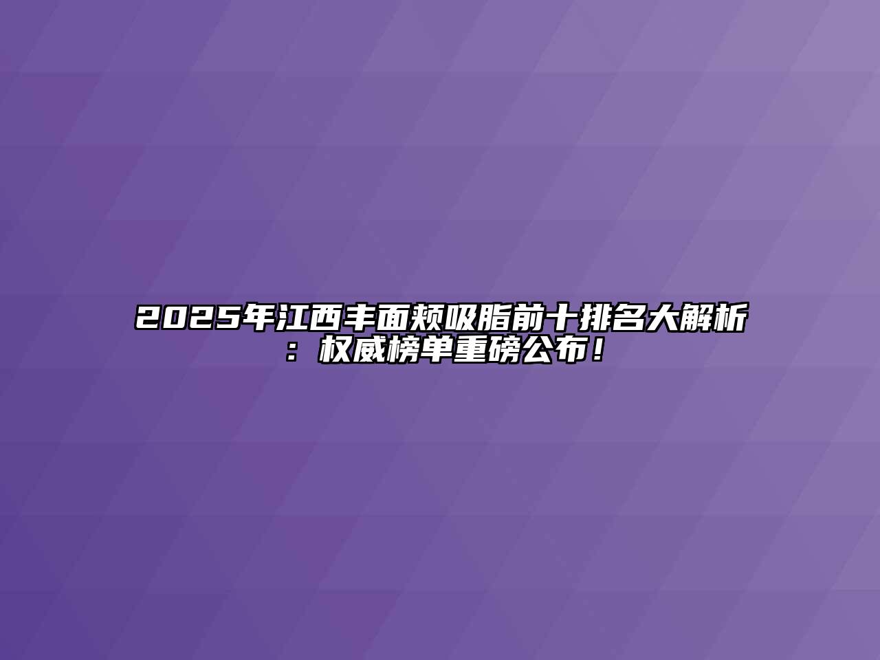 2025年江西丰面颊吸脂前十排名大解析：权威榜单重磅公布！
