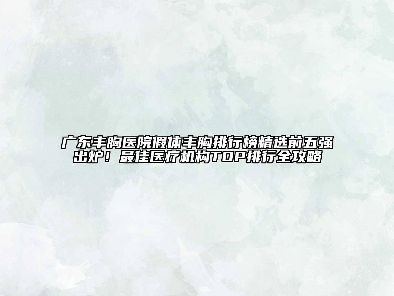 广东丰胸医院假体丰胸排行榜精选前五强出炉！最佳医疗机构TOP排行全攻略