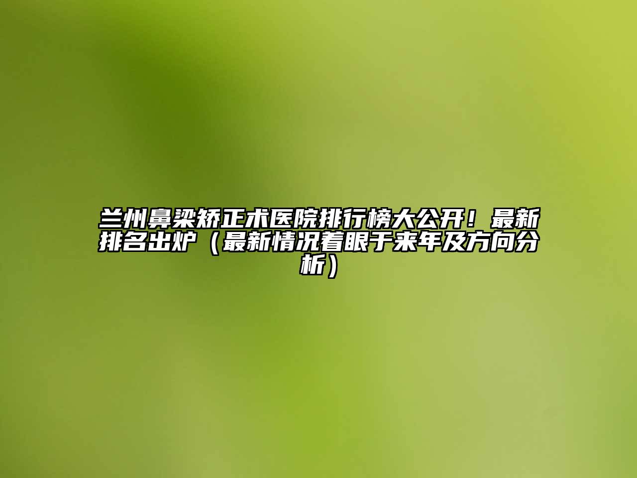 兰州鼻梁矫正术医院排行榜大公开！最新排名出炉（最新情况着眼于来年及方向分析）