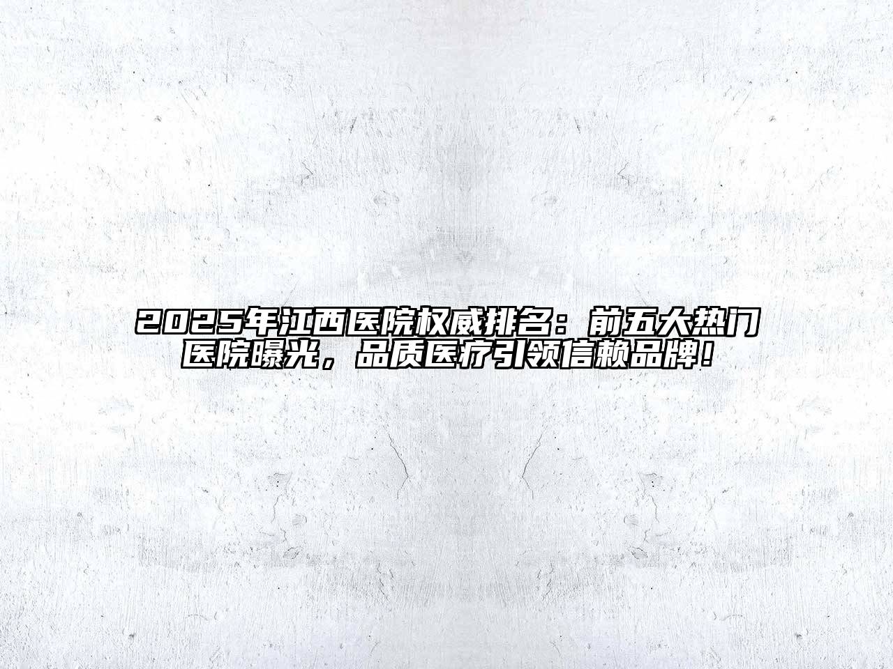 2025年江西医院权威排名：前五大热门医院曝光，品质医疗引领信赖品牌！