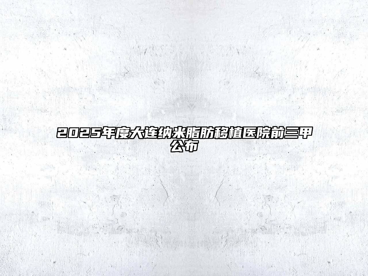 2025年度大连纳米脂肪移植医院前三甲公布