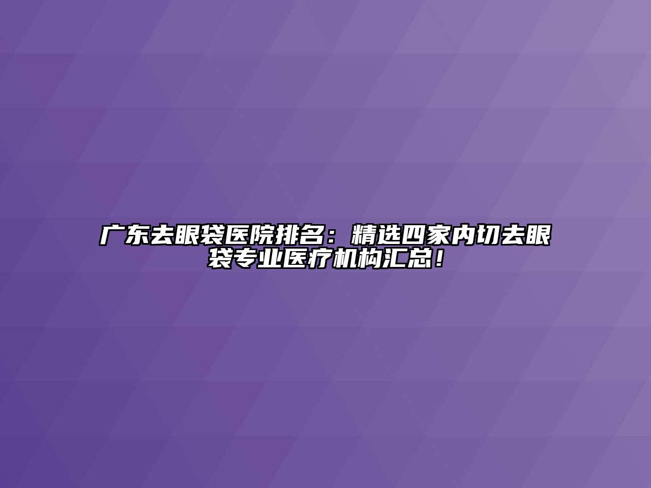 广东去眼袋医院排名：精选四家内切去眼袋专业医疗机构汇总！