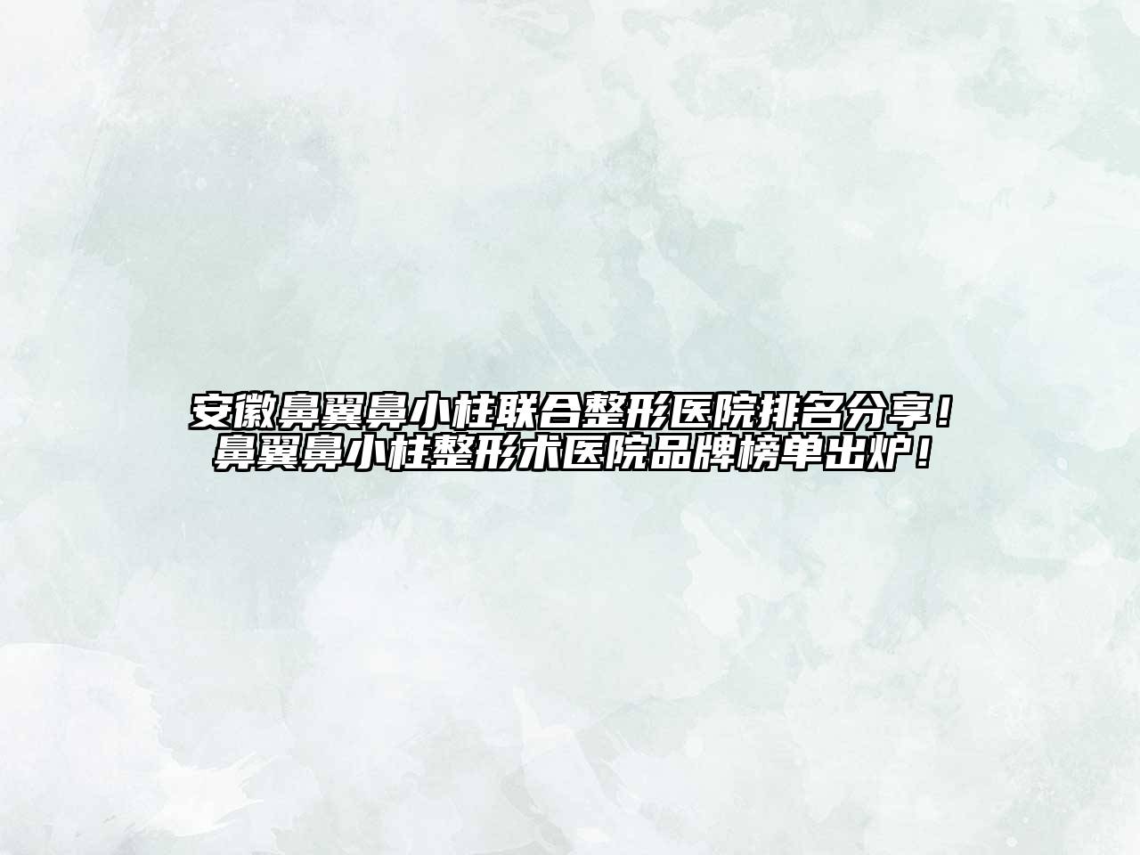 安徽鼻翼鼻小柱联合整形医院排名分享！鼻翼鼻小柱整形术医院品牌榜单出炉！