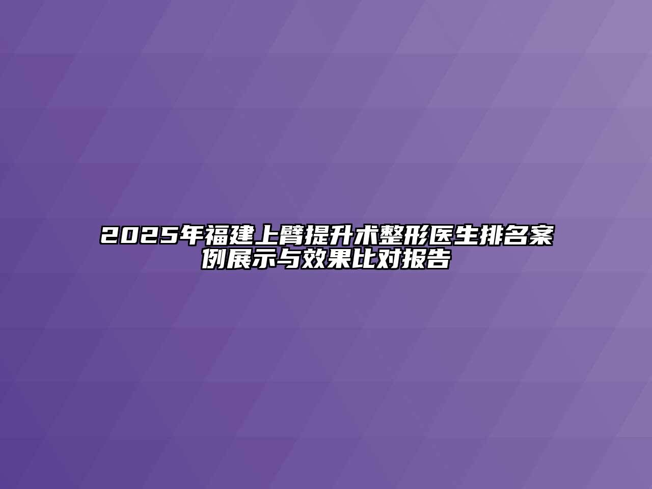 2025年福建上臂提升术整形医生排名案例展示与效果比对报告