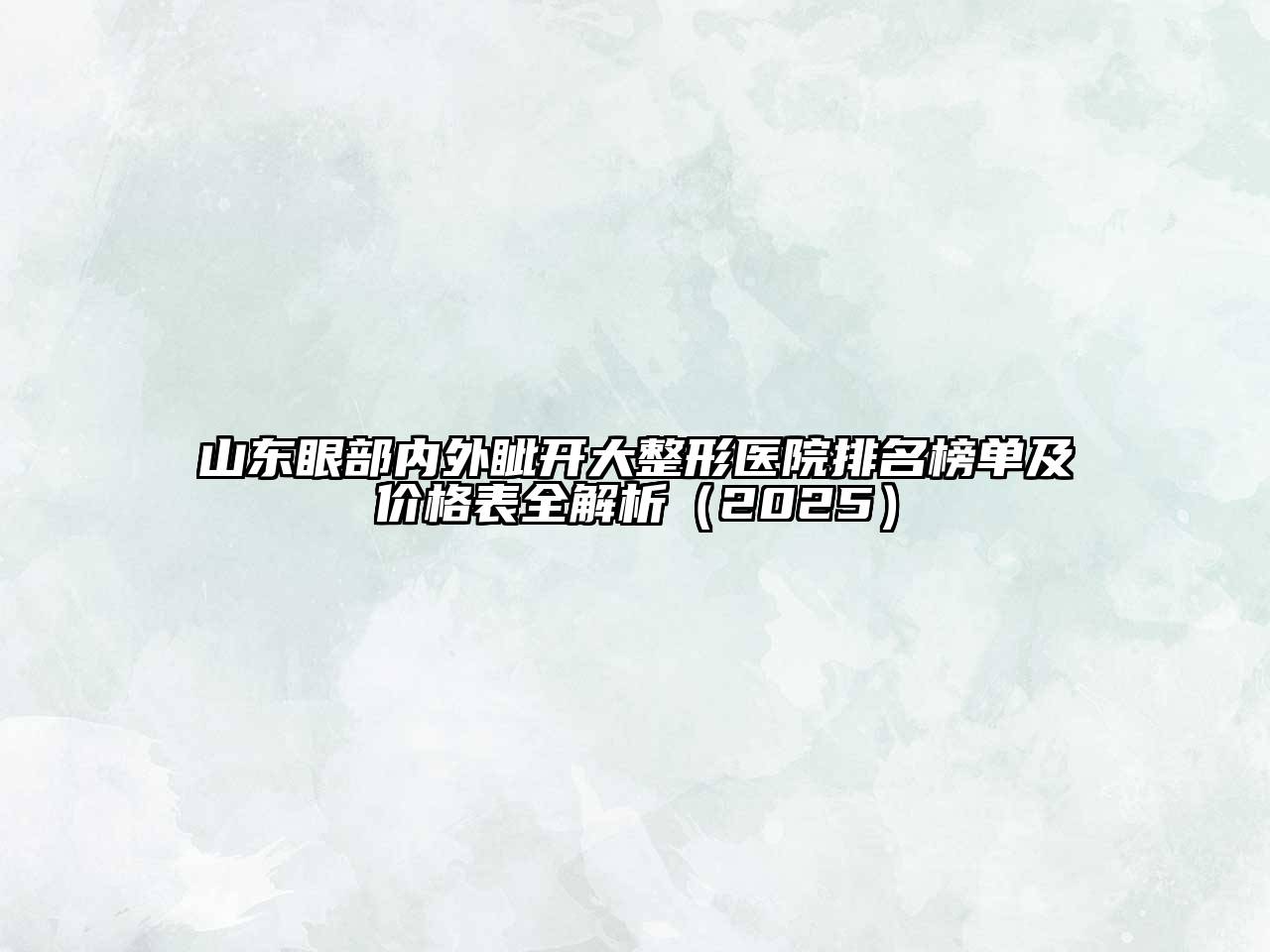 山东眼部内外眦开大整形医院排名榜单及价格表全解析（2025）