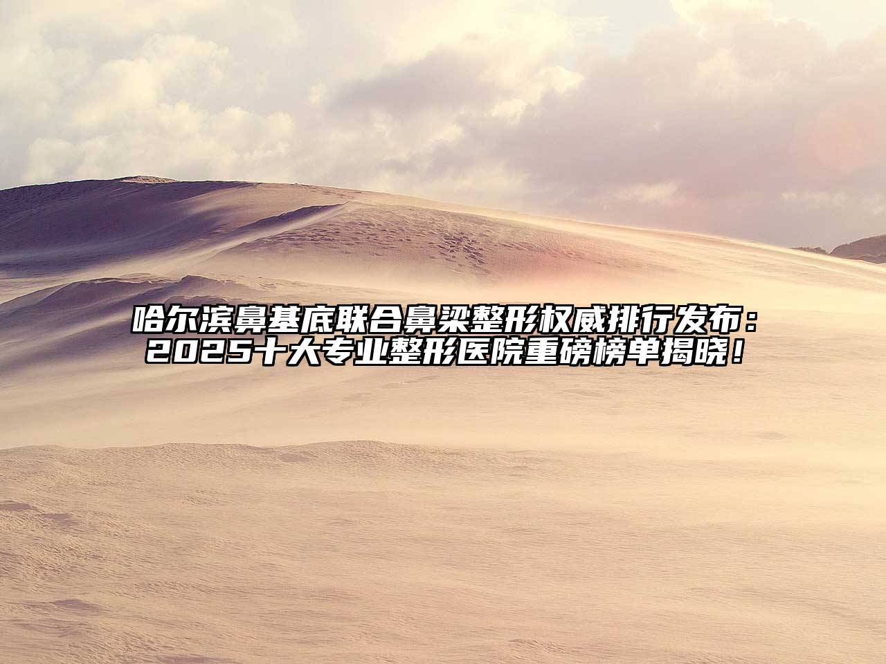 哈尔滨鼻基底联合鼻梁整形权威排行发布：2025十大专业整形医院重磅榜单揭晓！