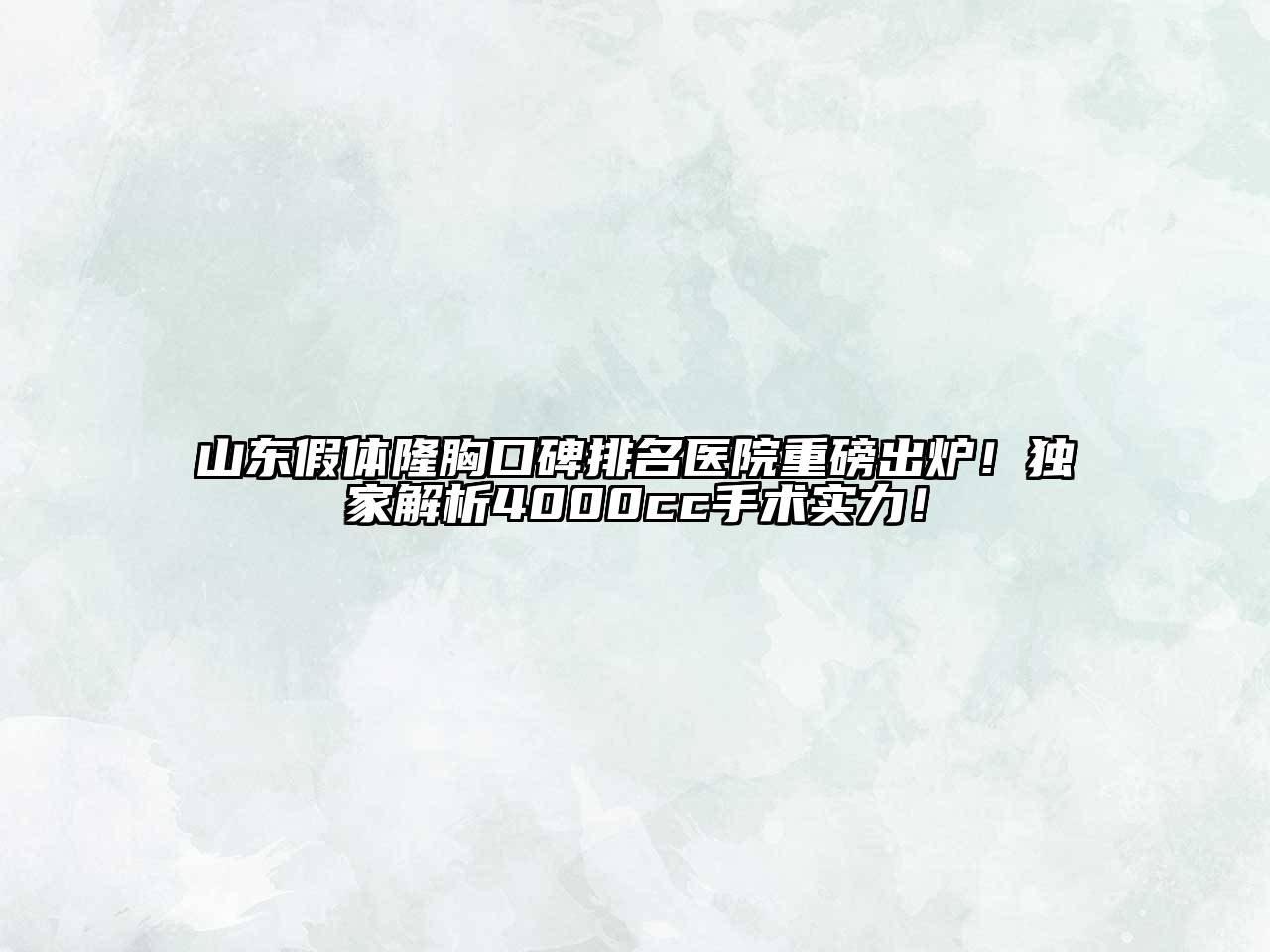 山东假体隆胸口碑排名医院重磅出炉！独家解析4000cc手术实力！