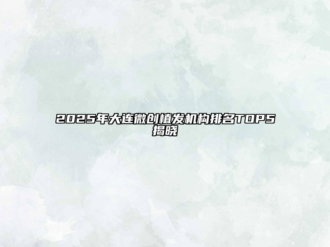 2025年大连微创植发机构排名TOP5揭晓