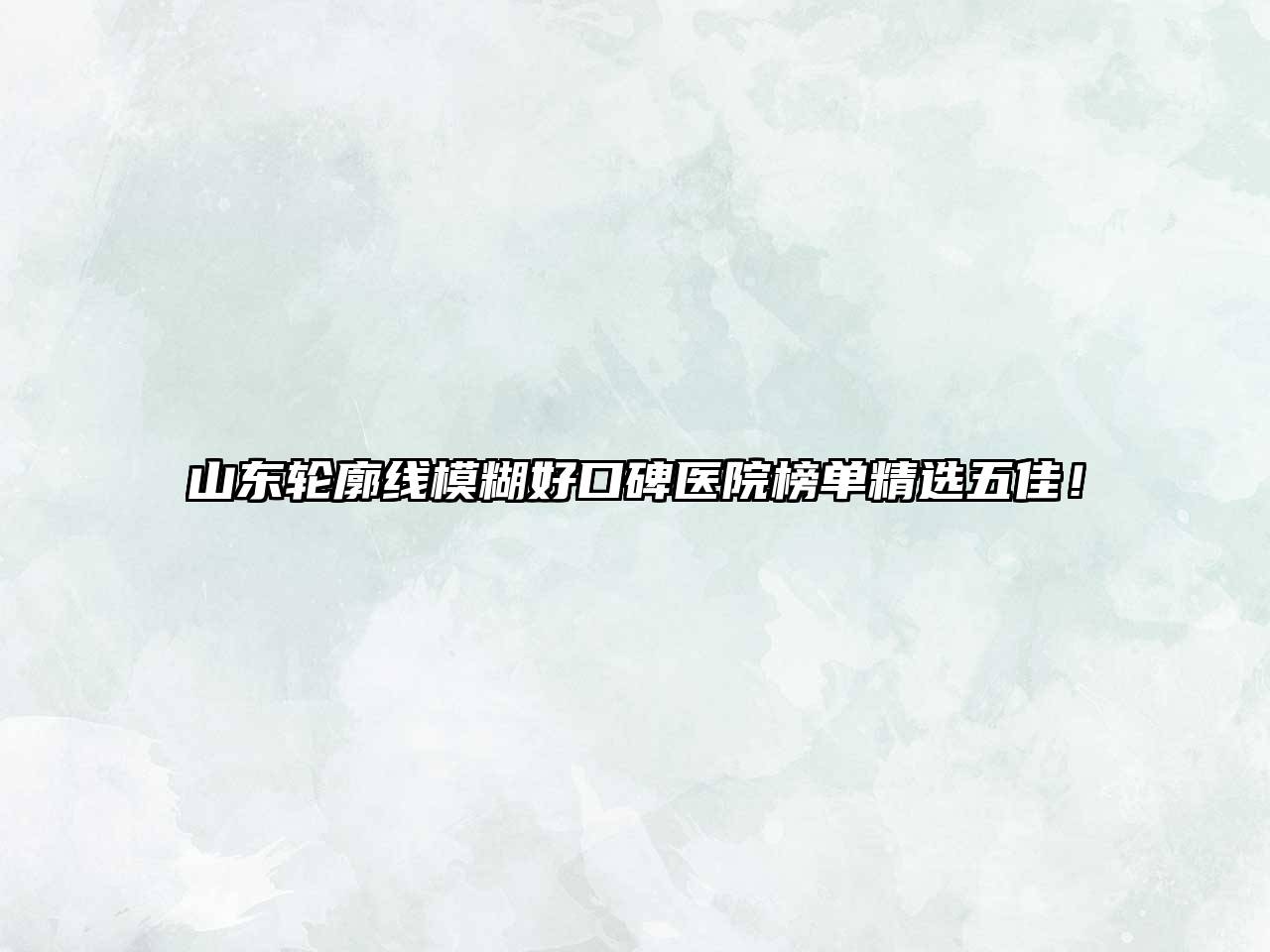 山东轮廓线模糊好口碑医院榜单精选五佳！