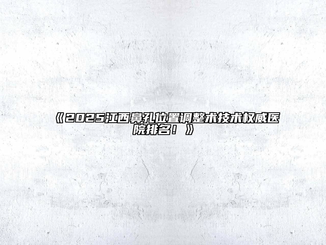 《2025江西鼻孔位置调整术技术权威医院排名！》