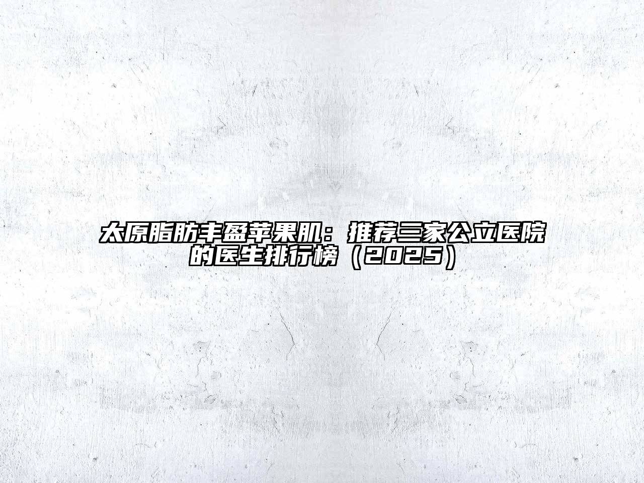 太原脂肪丰盈苹果肌：推荐三家公立医院的医生排行榜（2025）