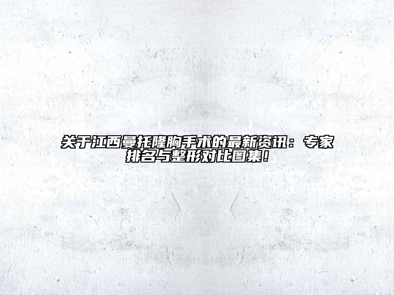 关于江西曼托隆胸手术的最新资讯：专家排名与整形对比图集！