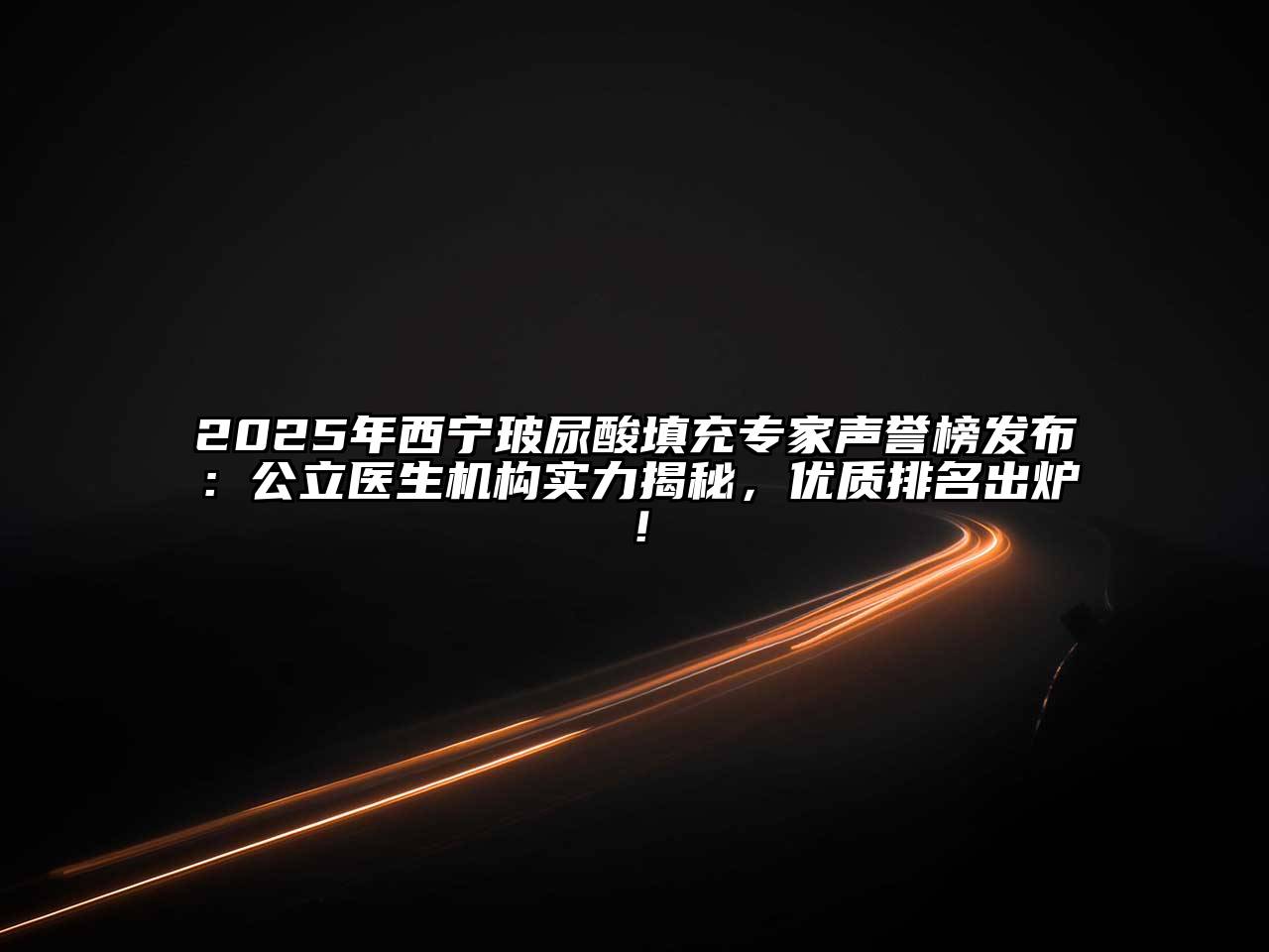 2025年西宁玻尿酸填充专家声誉榜发布：公立医生机构实力揭秘，优质排名出炉！