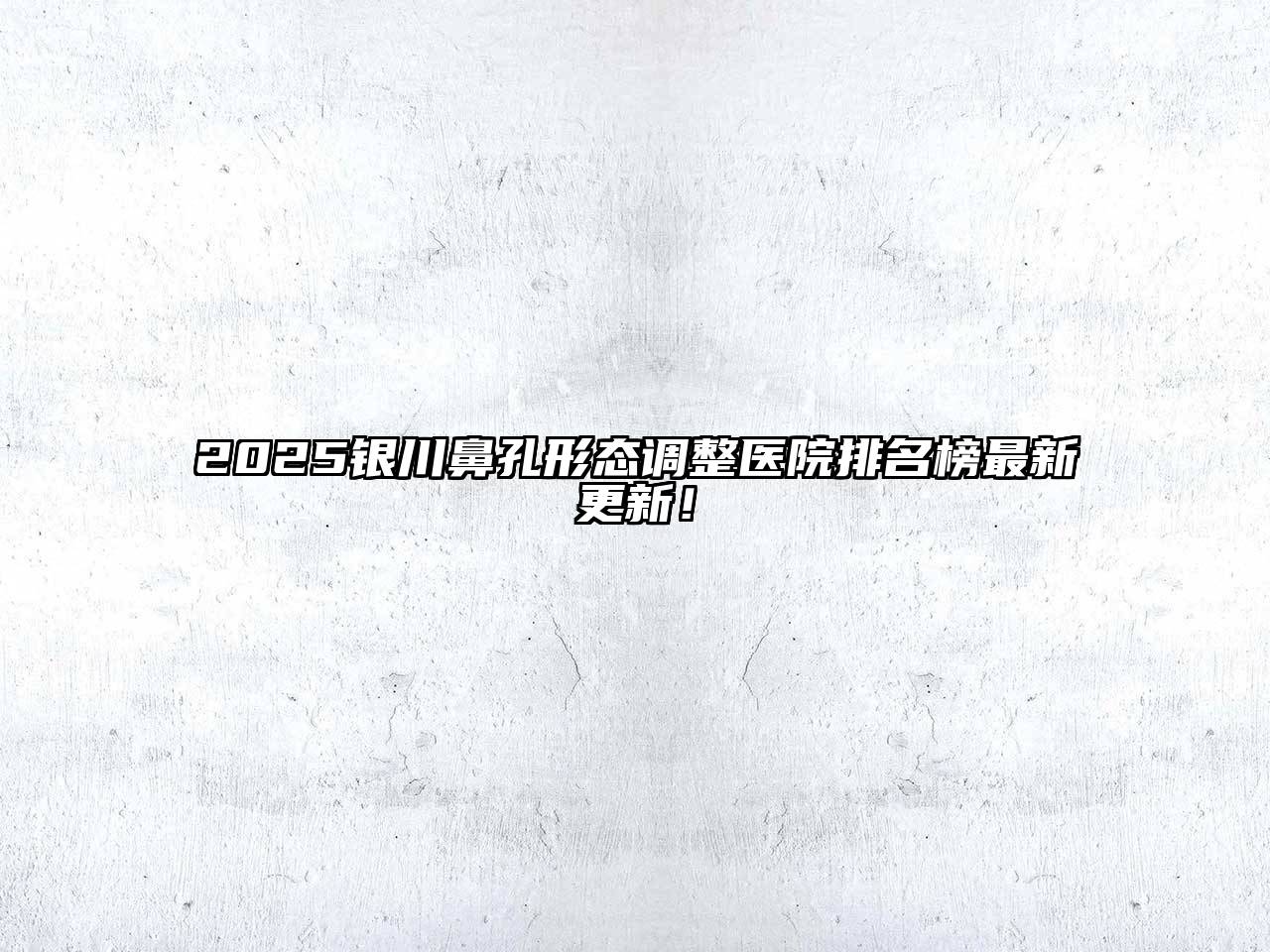 2025银川鼻孔形态调整医院排名榜最新更新！