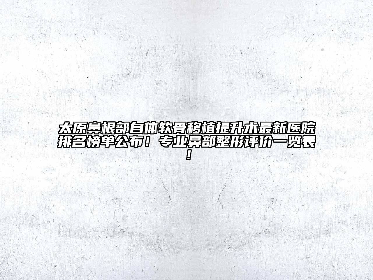 太原鼻根部自体软骨移植提升术最新医院排名榜单公布！专业鼻部整形评价一览表！