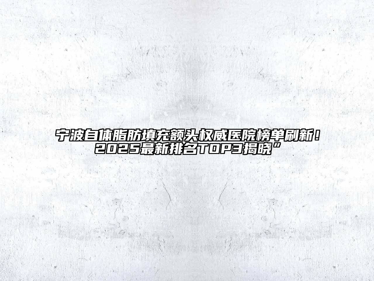 宁波自体脂肪填充额头权威医院榜单刷新！2025最新排名TOP3揭晓”