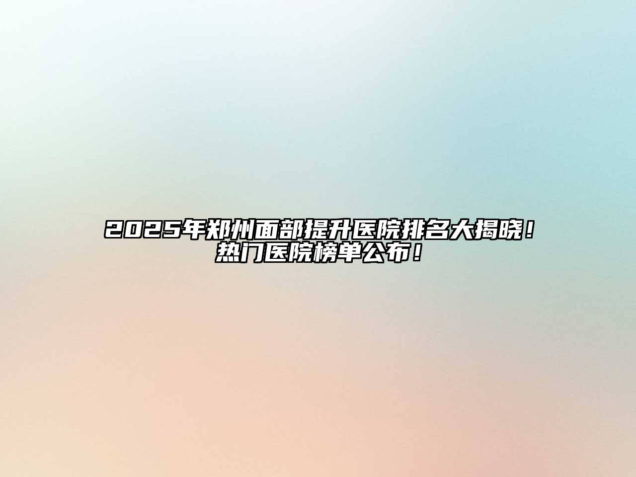2025年郑州面部提升医院排名大揭晓！热门医院榜单公布！
