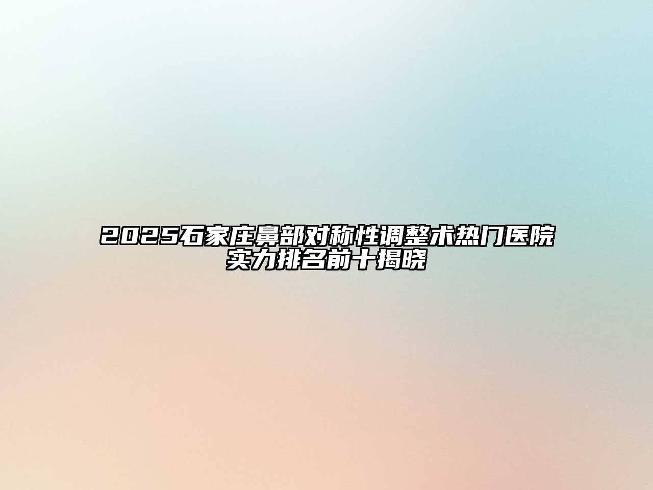 2025石家庄鼻部对称性调整术热门医院实力排名前十揭晓