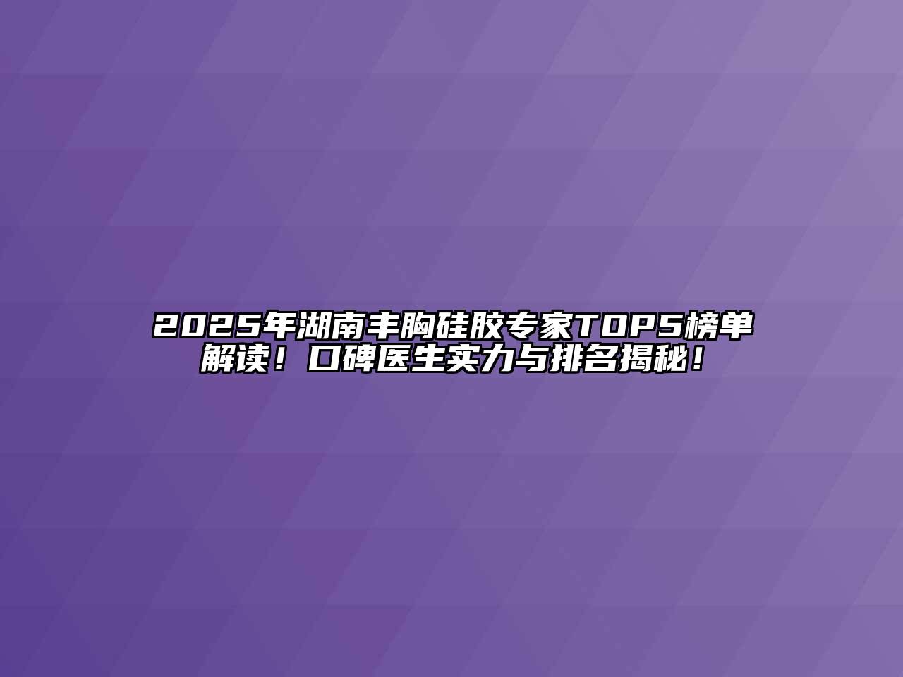 2025年湖南丰胸硅胶专家TOP5榜单解读！口碑医生实力与排名揭秘！