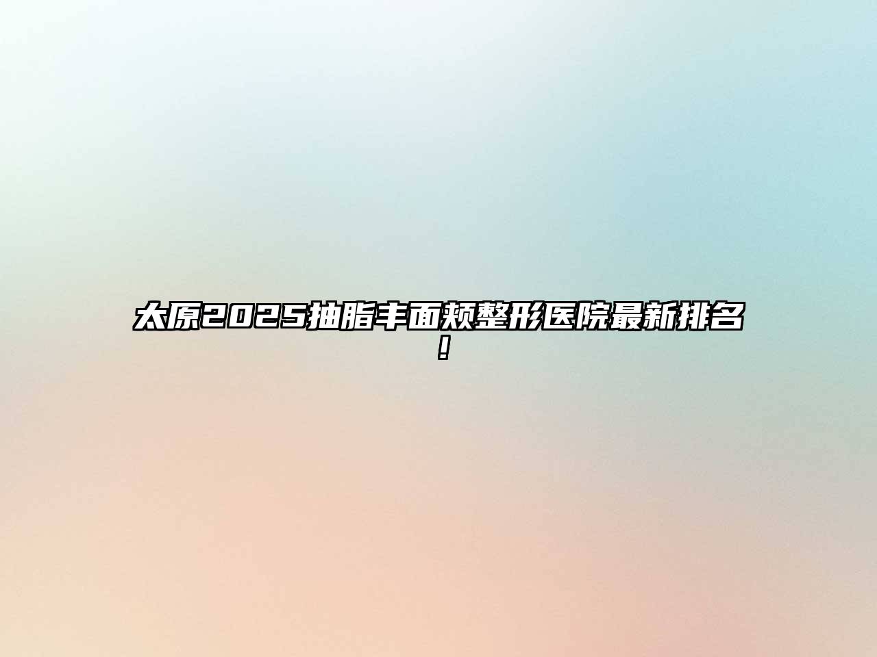 太原2025抽脂丰面颊整形医院最新排名！