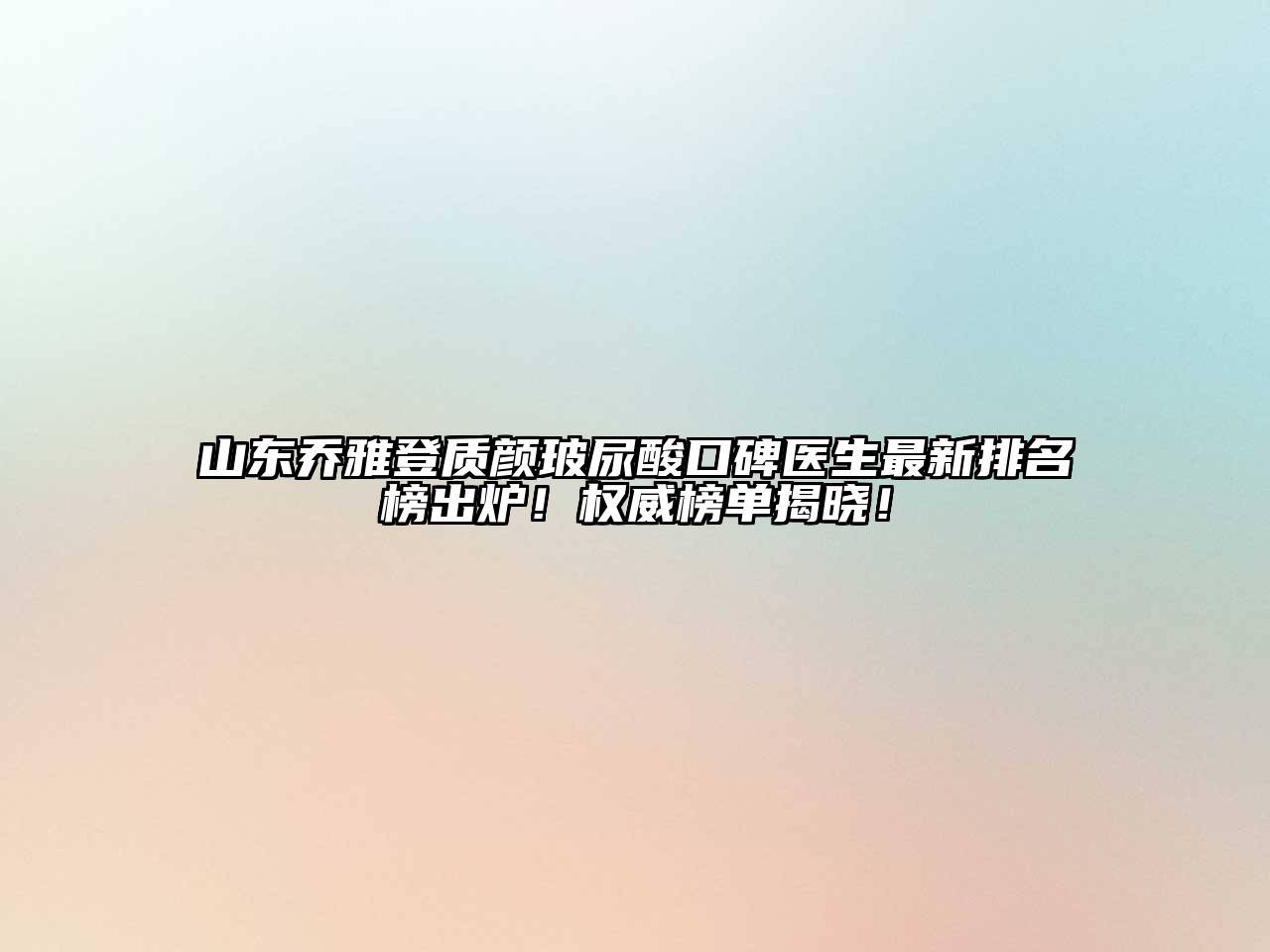 山东乔雅登质颜玻尿酸口碑医生最新排名榜出炉！权威榜单揭晓！