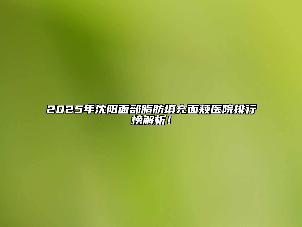 2025年沈阳面部脂肪填充面颊医院排行榜解析！