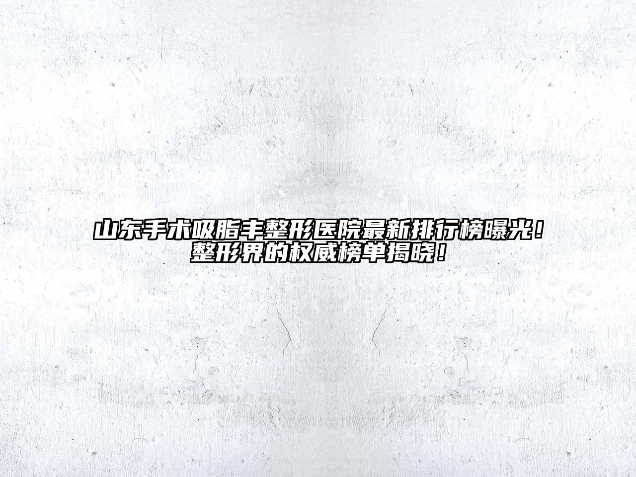 山东手术吸脂丰整形医院最新排行榜曝光！整形界的权威榜单揭晓！
