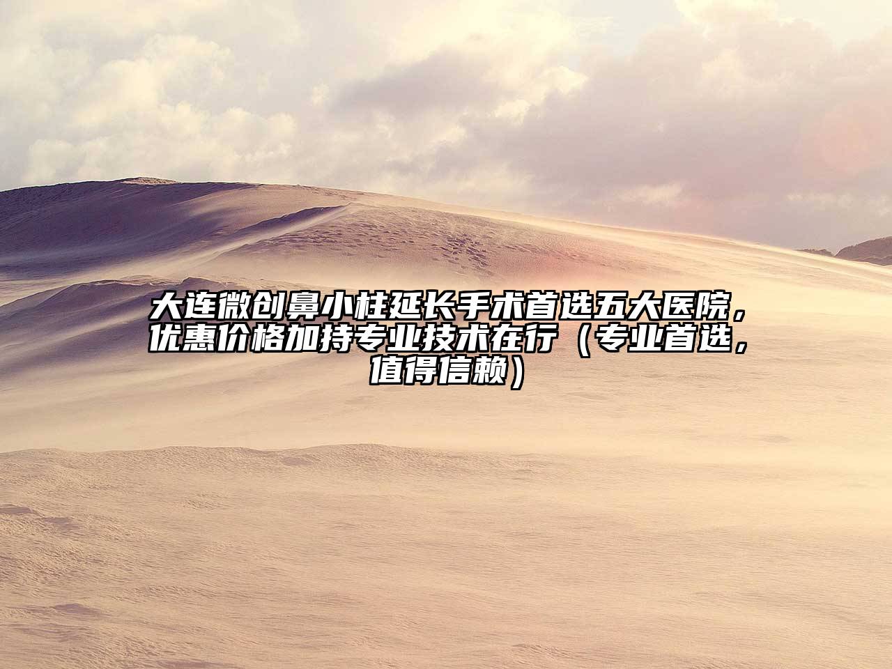 大连微创鼻小柱延长手术首选五大医院，优惠价格加持专业技术在行（专业首选，值得信赖）