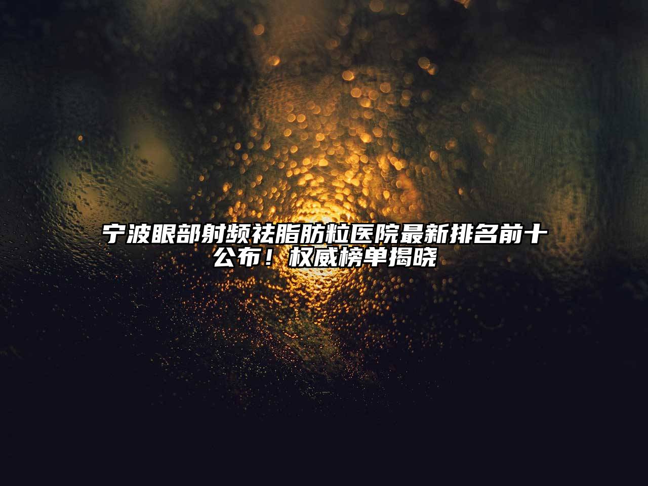 宁波眼部射频祛脂肪粒医院最新排名前十公布！权威榜单揭晓