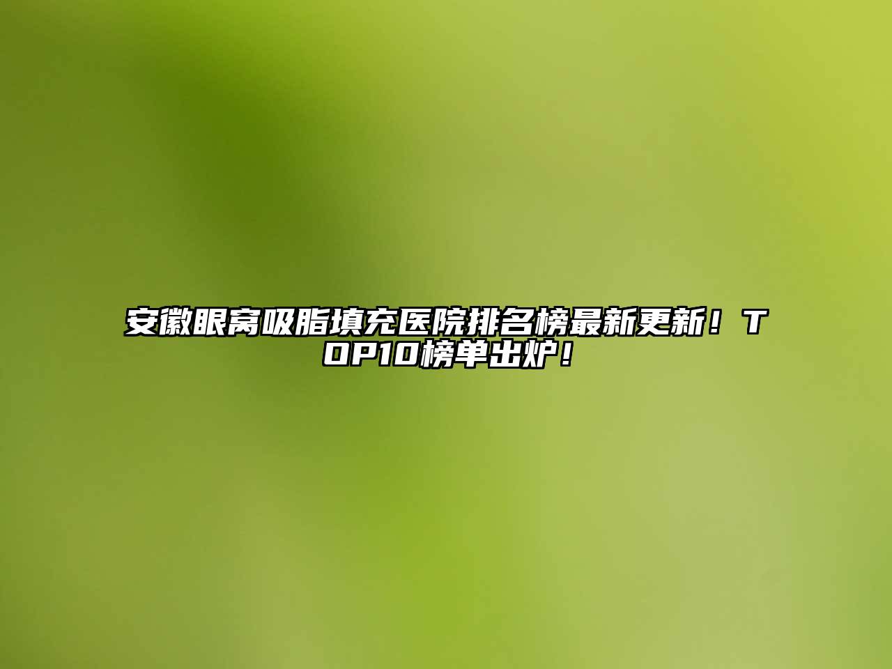 安徽眼窝吸脂填充医院排名榜最新更新！TOP10榜单出炉！