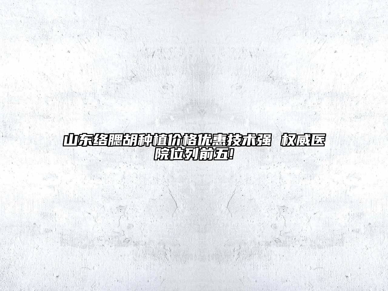 山东络腮胡种植价格优惠技术强 权威医院位列前五!