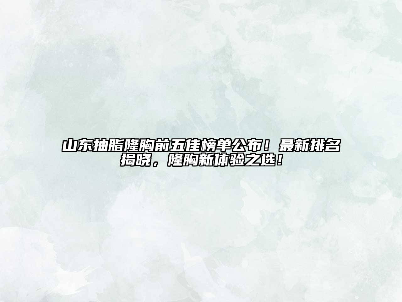 山东抽脂隆胸前五佳榜单公布！最新排名揭晓，隆胸新体验之选！