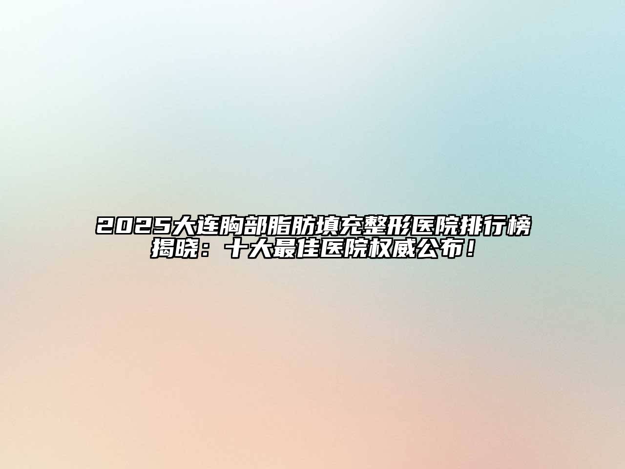 2025大连胸部脂肪填充整形医院排行榜揭晓：十大最佳医院权威公布！