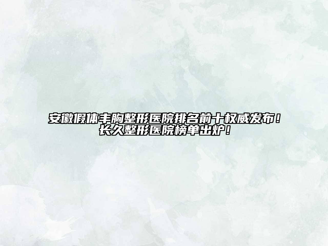 安徽假体丰胸整形医院排名前十权威发布！长久整形医院榜单出炉！