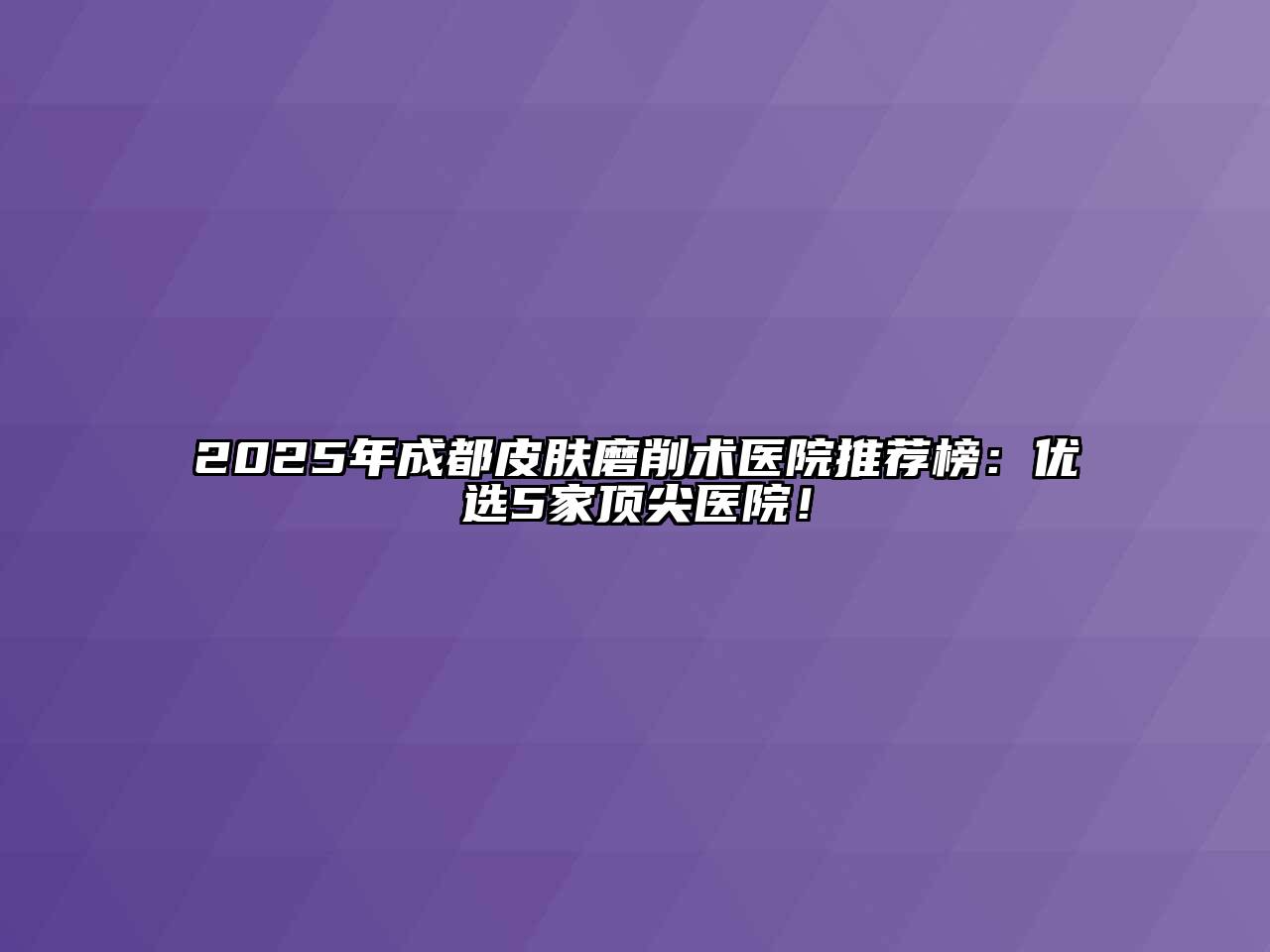 2025年成都皮肤磨削术医院推荐榜：优选5家顶尖医院！