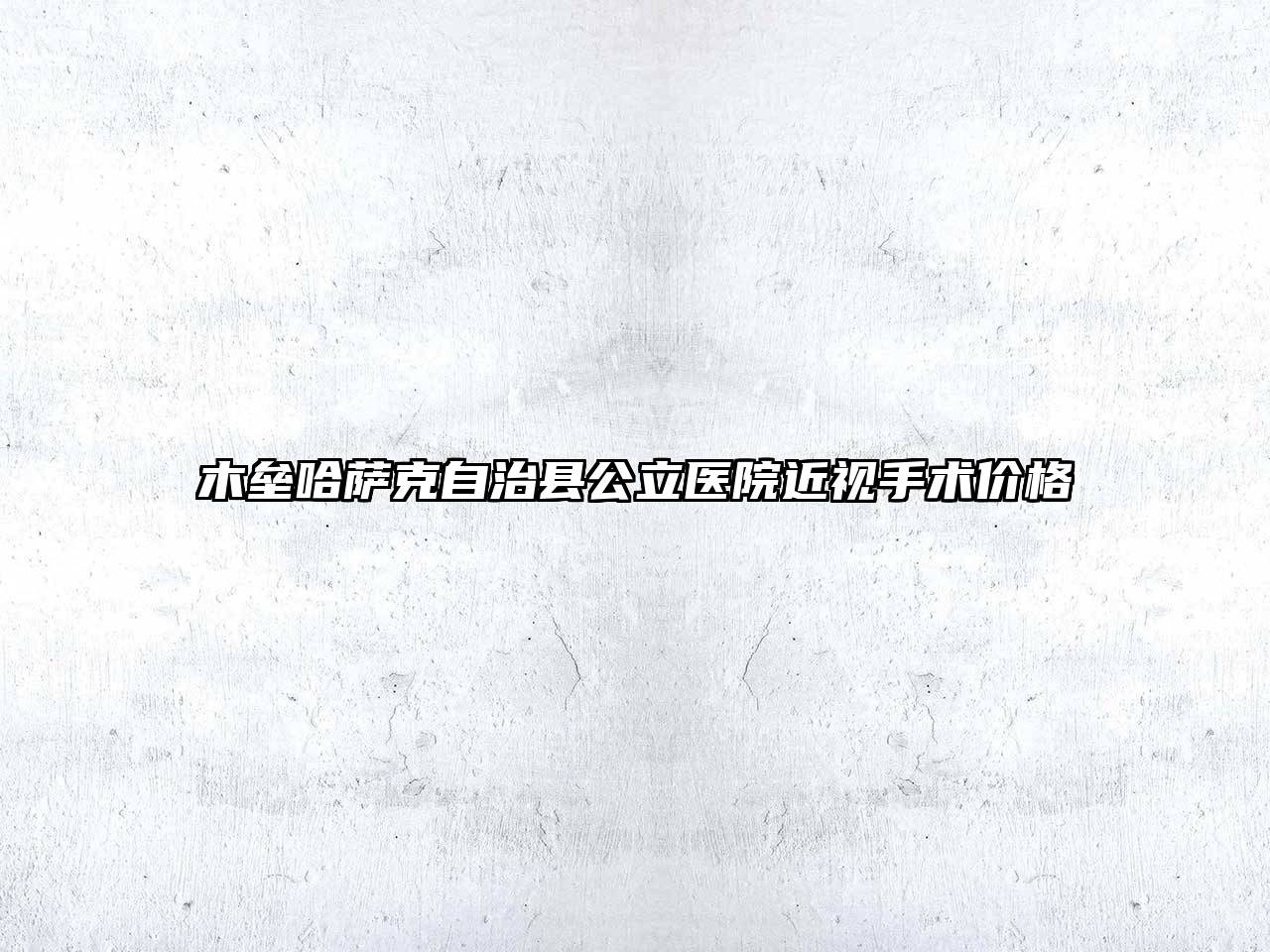 木垒哈萨克自治县公立医院近视手术价格
