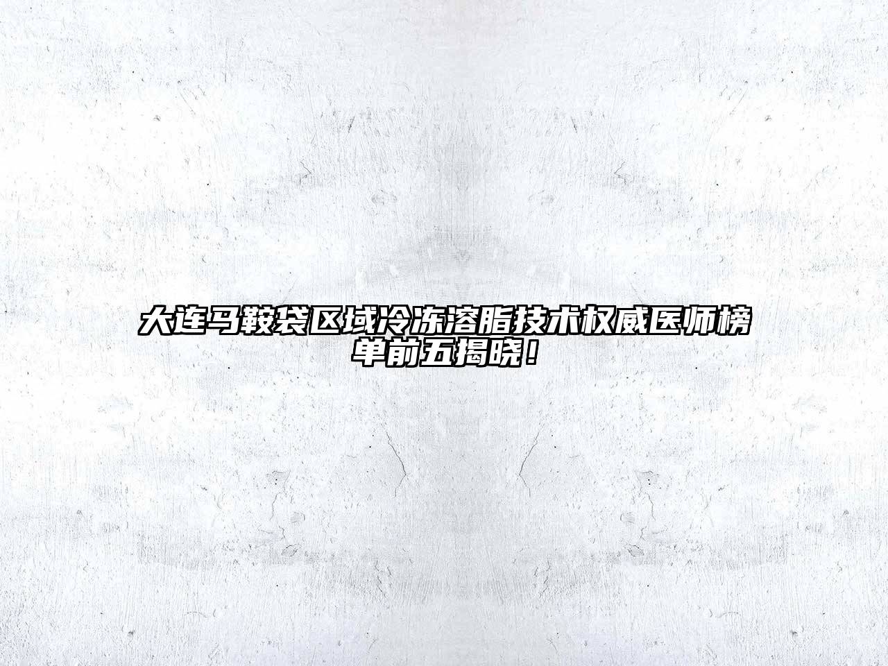 大连马鞍袋区域冷冻溶脂技术权威医师榜单前五揭晓！