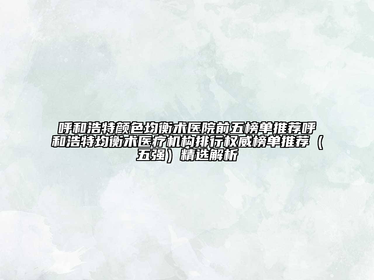 呼和浩特颜色均衡术医院前五榜单推荐呼和浩特均衡术医疗机构排行权威榜单推荐（五强）精选解析