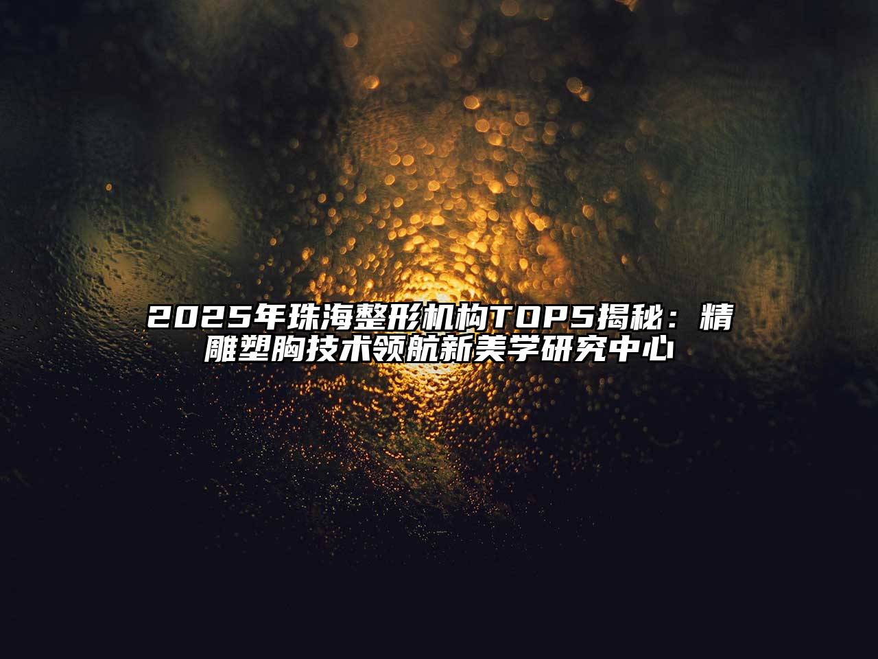 2025年珠海整形机构TOP5揭秘：精雕塑胸技术领航新美学研究中心