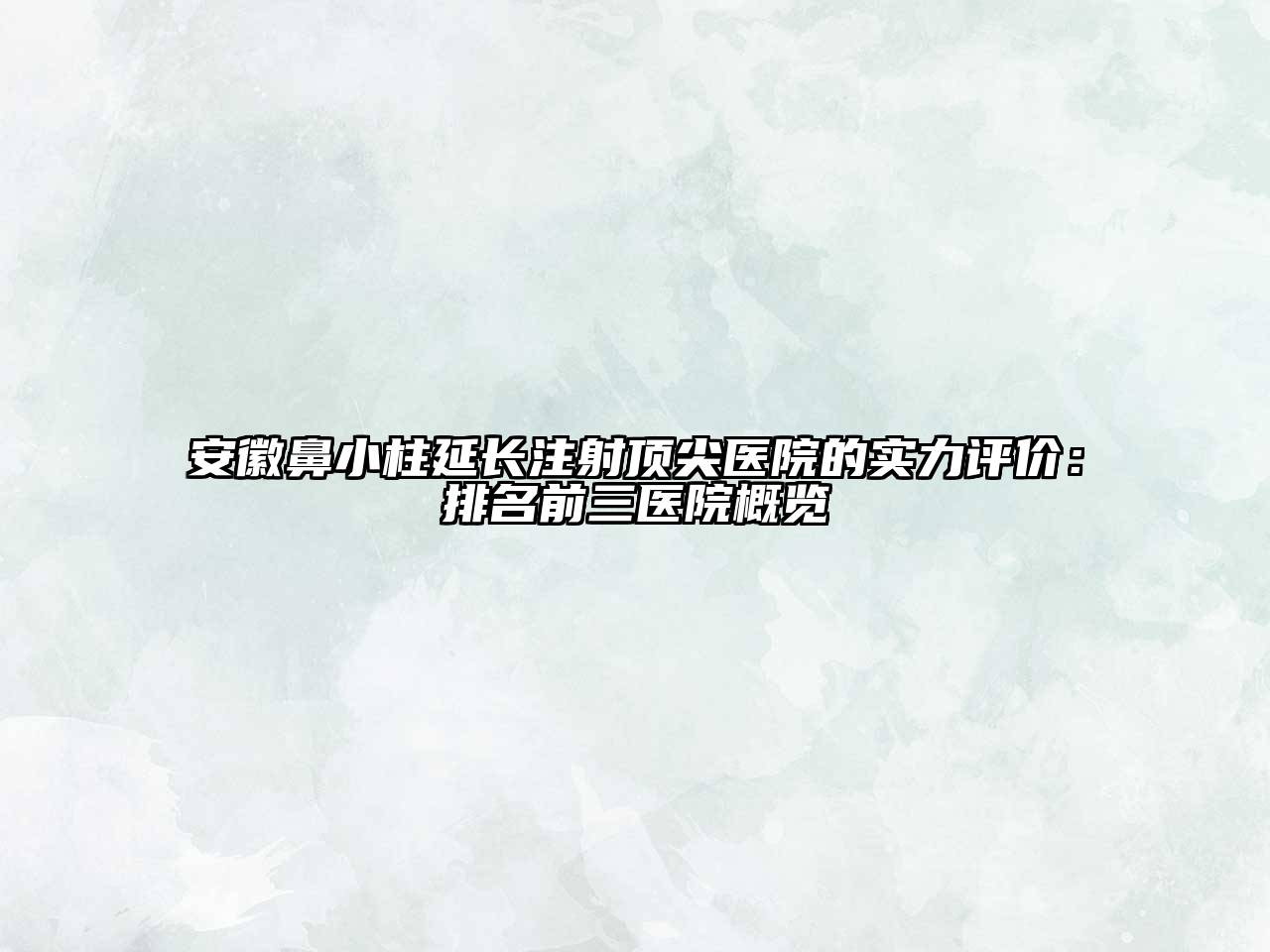 安徽鼻小柱延长注射顶尖医院的实力评价：排名前三医院概览