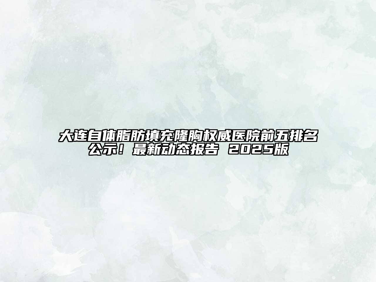 大连自体脂肪填充隆胸权威医院前五排名公示！最新动态报告 2025版
