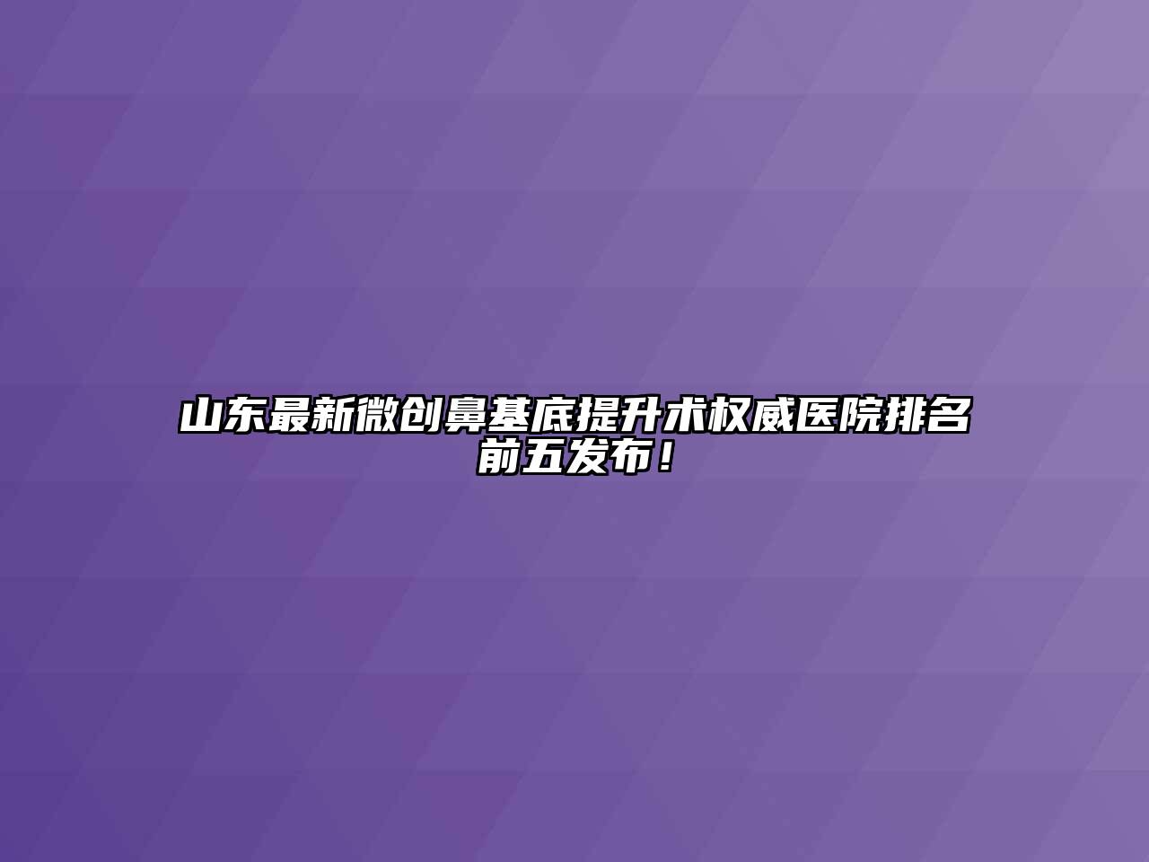 山东最新微创鼻基底提升术权威医院排名前五发布！