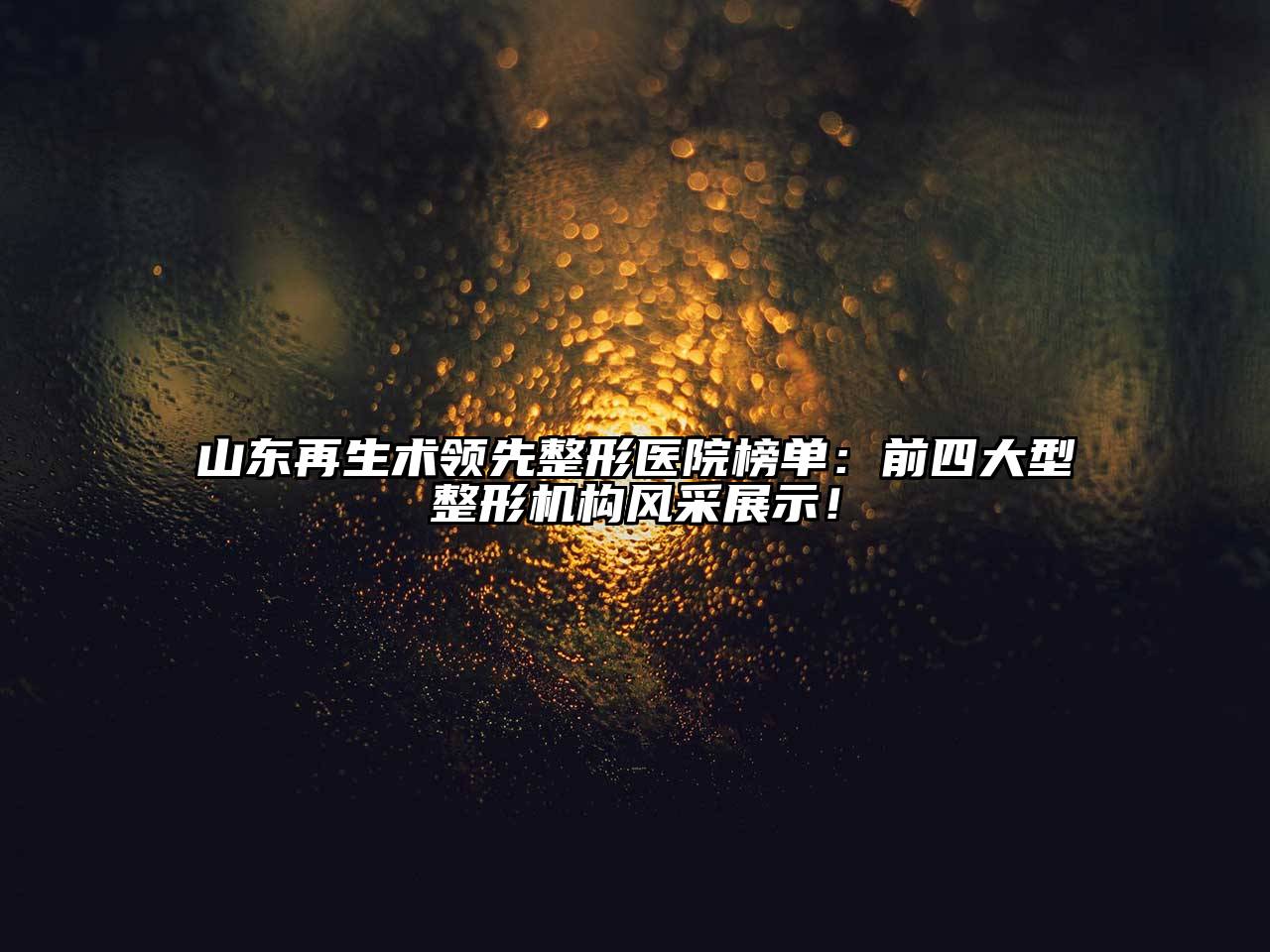 山东再生术领先整形医院榜单：前四大型整形机构风采展示！