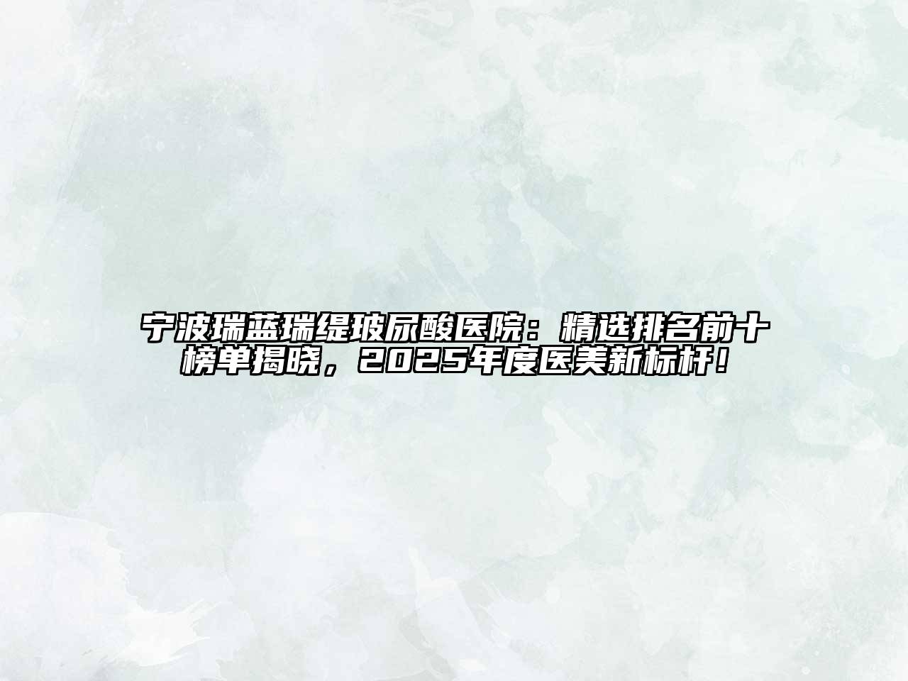 宁波瑞蓝瑞缇玻尿酸医院：精选排名前十榜单揭晓，2025年度医美新标杆！